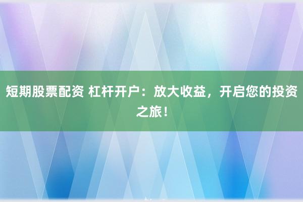 短期股票配资 杠杆开户：放大收益，开启您的投资之旅！