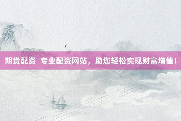 期货配资  专业配资网站，助您轻松实现财富增值！