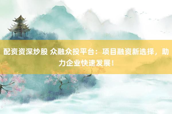 配资资深炒股 众融众投平台:项目融资新选择,助力企业快速发展!