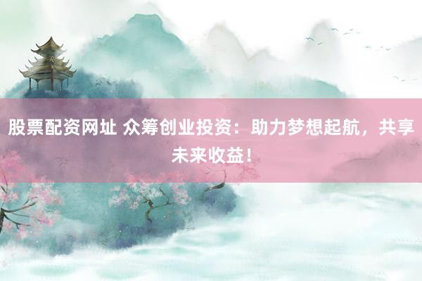 股票配资网址 众筹创业投资：助力梦想起航，共享未来收益！