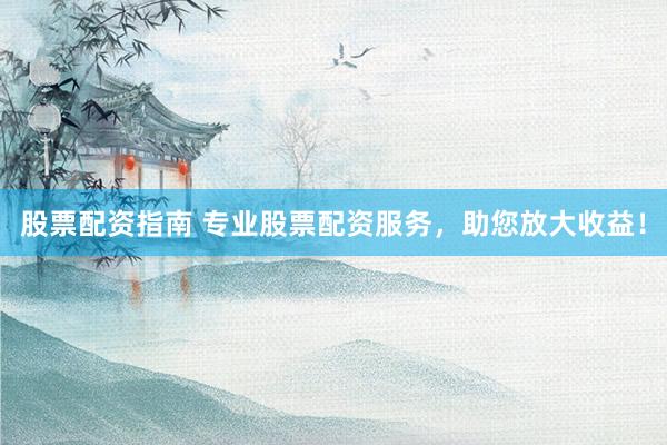 股票配资指南 专业股票配资服务，助您放大收益！