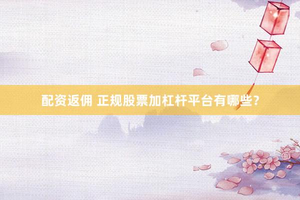 配资返佣 正规股票加杠杆平台有哪些？