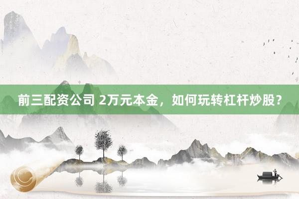 前三配资公司 2万元本金，如何玩转杠杆炒股？