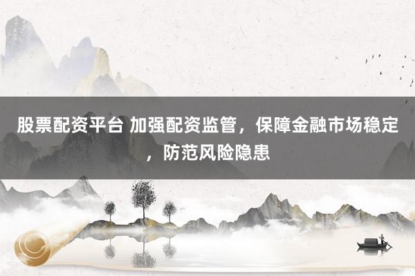 股票配资平台 加强配资监管，保障金融市场稳定，防范风险隐患