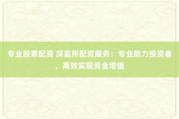 专业股票配资 深富所配资服务：专业助力投资者，高效实现资金增值