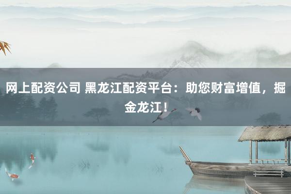 网上配资公司 黑龙江配资平台:助您财富增值,掘金龙江!