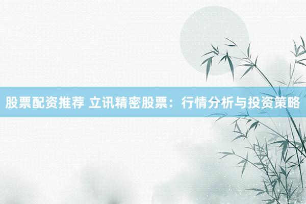 股票配资推荐 立讯精密股票：行情分析与投资策略