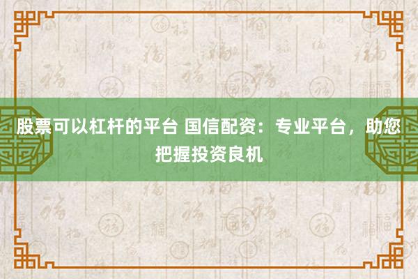 股票可以杠杆的平台 国信配资：专业平台，助您把握投资良机