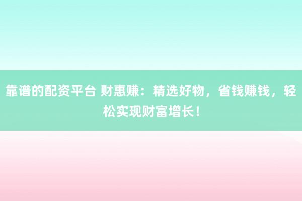 靠谱的配资平台 财惠赚:精选好物,省钱赚钱,轻松实现财富增长!