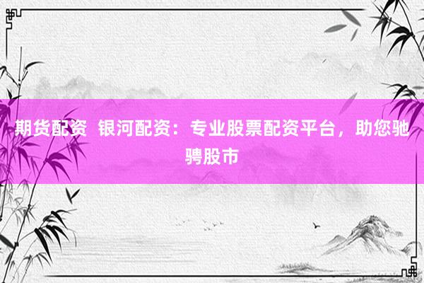 期货配资  银河配资：专业股票配资平台，助您驰骋股市