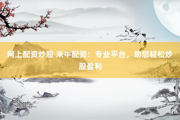 网上配资炒股 米牛配资:专业平台,助您轻松炒股盈利