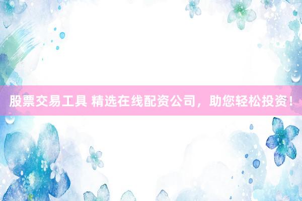 股票交易工具 精选在线配资公司，助您轻松投资！