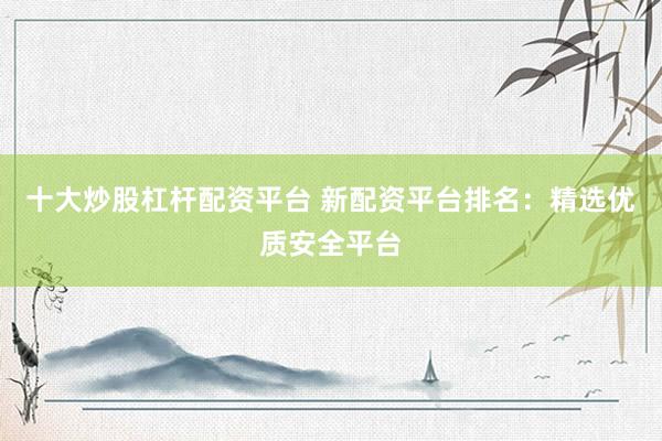 十大炒股杠杆配资平台 新配资平台排名：精选优质安全平台