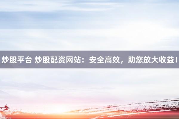 炒股平台 炒股配资网站：安全高效，助您放大收益！