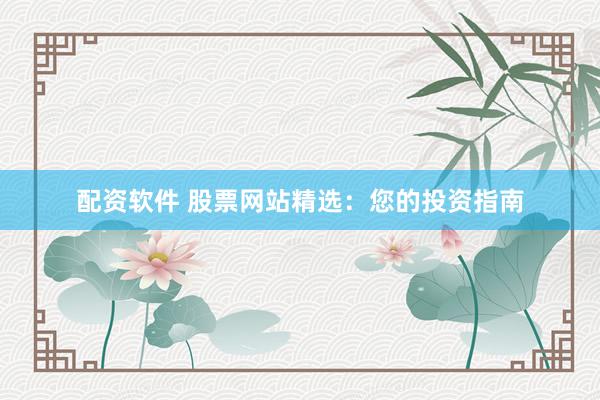 配资软件 股票网站精选:您的投资指南