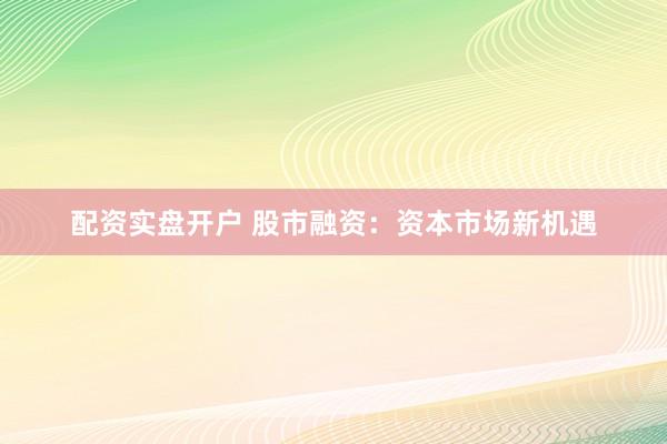 配资实盘开户 股市融资：资本市场新机遇
