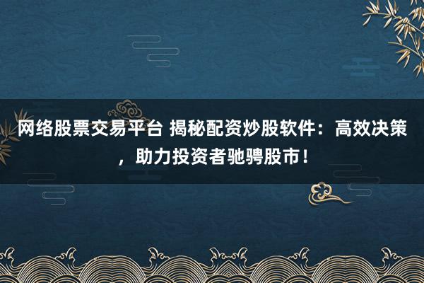 网络股票交易平台 揭秘配资炒股软件：高效决策，助力投资者驰骋股市！